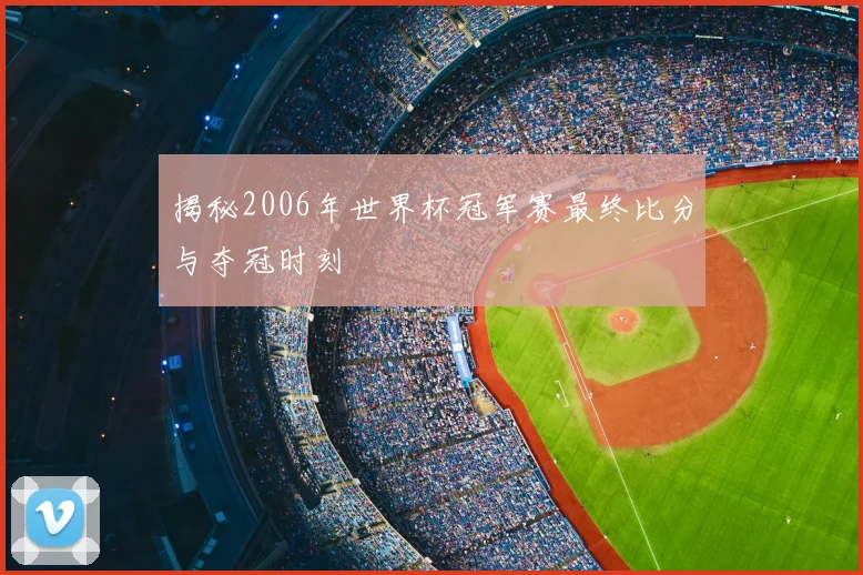 揭秘2006年世界杯冠军赛最终比分与夺冠时刻