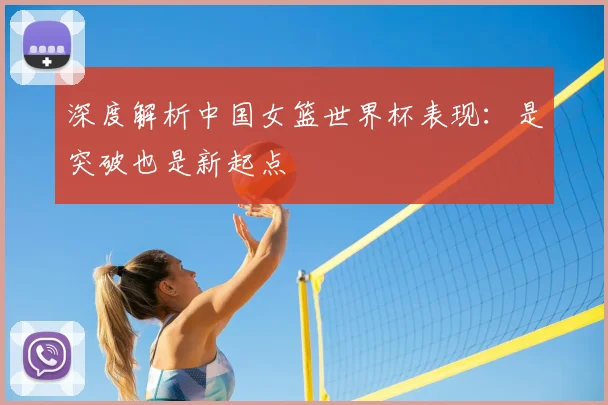 深度解析中国女篮世界杯表现：是突破也是新起点