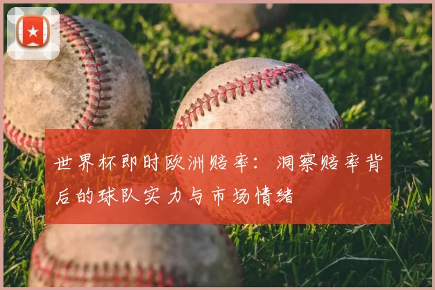 世界杯即时欧洲赔率：洞察赔率背后的球队实力与市场情绪