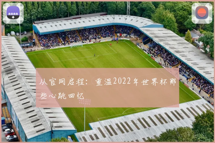 从官网启程：重温2022年世界杯那些心跳回忆
