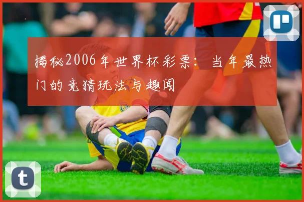 揭秘2006年世界杯彩票：当年最热门的竞猜玩法与趣闻
