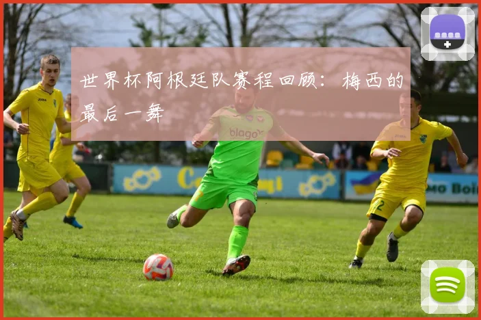世界杯阿根廷队赛程回顾：梅西的最后一舞