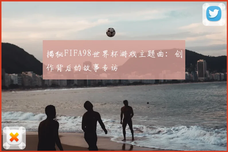 揭秘FIFA98世界杯游戏主题曲：创作背后的故事专访