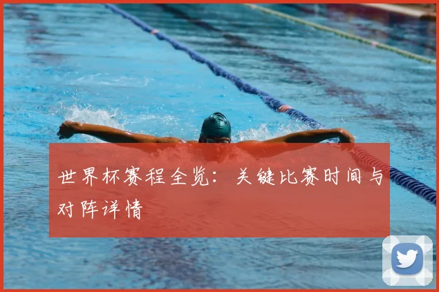 世界杯赛程全览：关键比赛时间与对阵详情