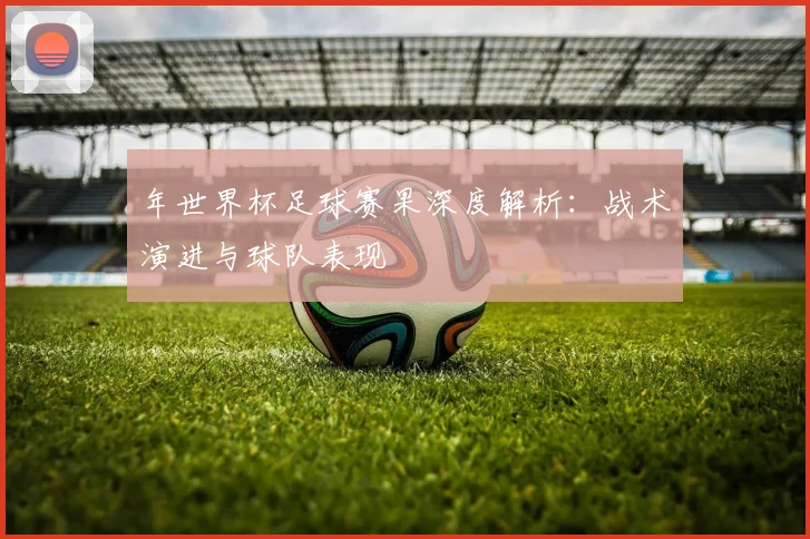 年世界杯足球赛果深度解析：战术演进与球队表现
