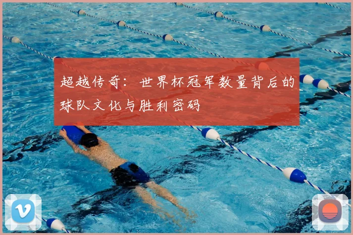 超越传奇：世界杯冠军数量背后的球队文化与胜利密码