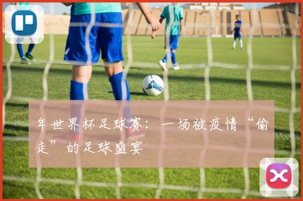 年世界杯足球赛：一场被疫情“偷走”的足球盛宴