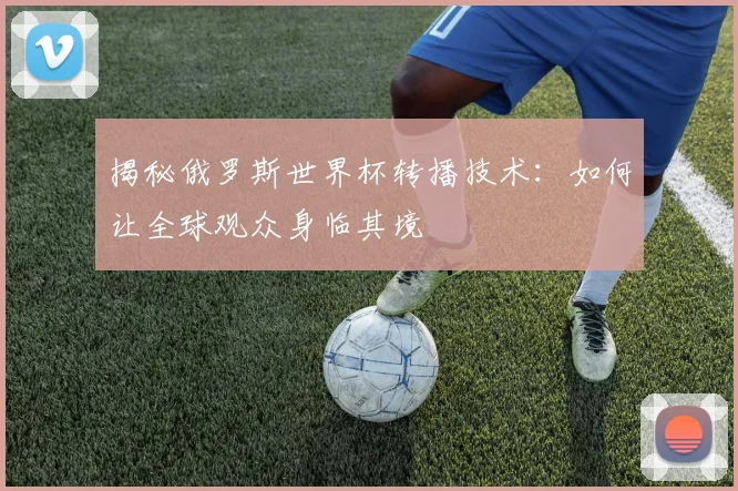 揭秘俄罗斯世界杯转播技术：如何让全球观众身临其境