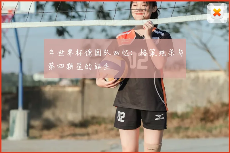 年世界杯德国队回忆：格策绝杀与第四颗星的诞生