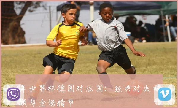 年世界杯德国对法国：经典对决回顾与全场精华