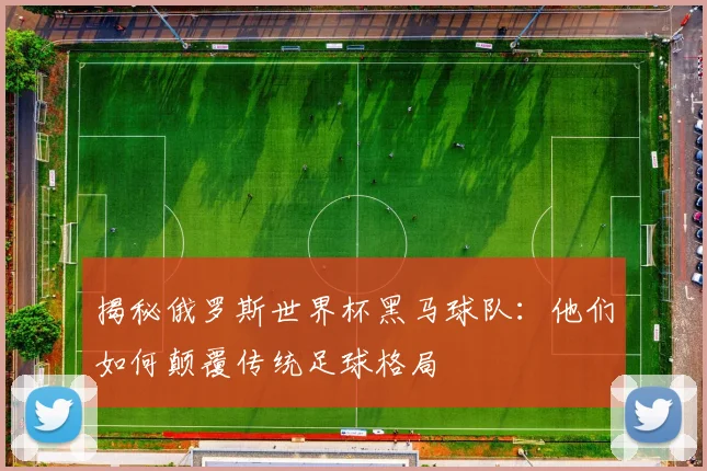 揭秘俄罗斯世界杯黑马球队：他们如何颠覆传统足球格局