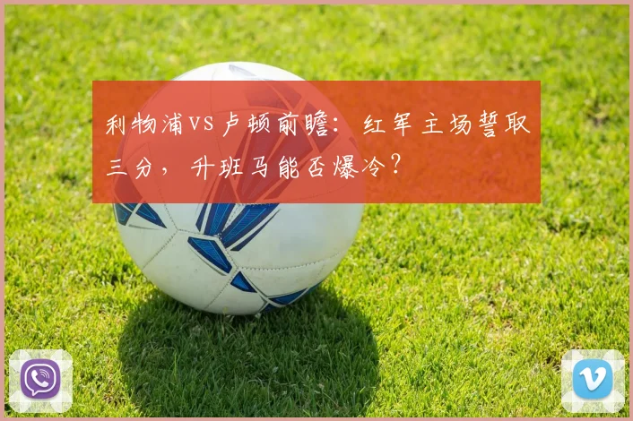 利物浦vs卢顿前瞻：红军主场誓取三分，升班马能否爆冷？