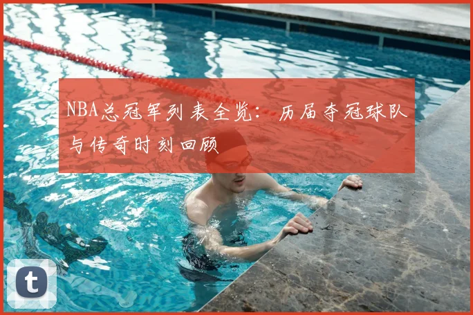 NBA总冠军列表全览：历届夺冠球队与传奇时刻回顾