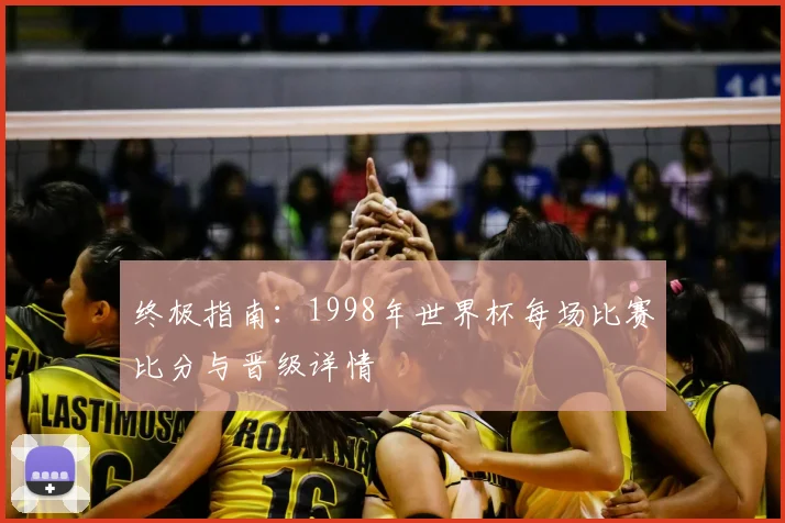 终极指南：1998年世界杯每场比赛比分与晋级详情