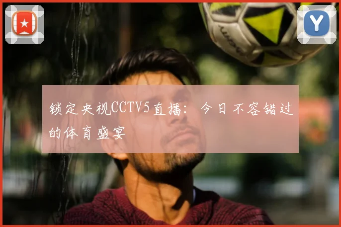 锁定央视CCTV5直播：今日不容错过的体育盛宴