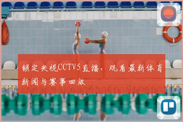 锁定央视CCTV5直播，观看最新体育新闻与赛事回放