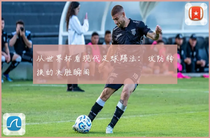 从世界杯看现代足球踢法：攻防转换的决胜瞬间