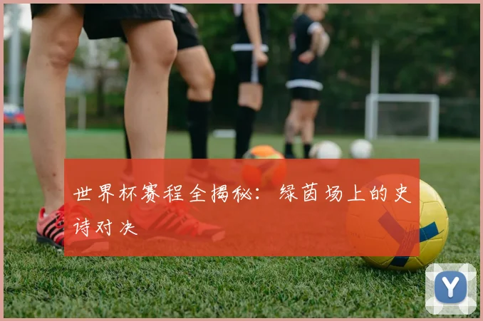 世界杯赛程全揭秘：绿茵场上的史诗对决