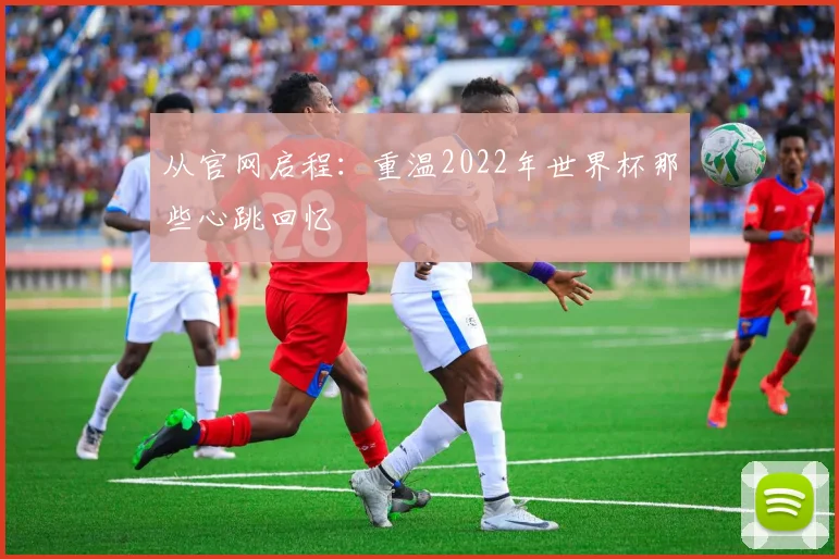 从官网启程:重温2022年世界杯那些心跳回忆