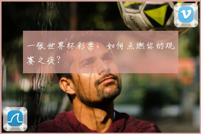 一张世界杯彩票,如何点燃你的观赛之夜?