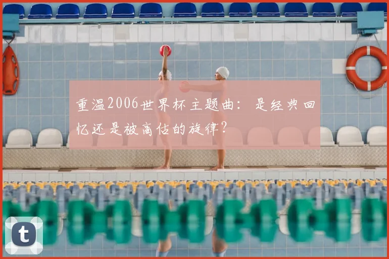 重温2006世界杯主题曲:是经典回忆还是被高估的旋律?