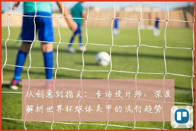 从创意到指尖：专访设计师，深度解析世界杯球体美甲的流行趋势