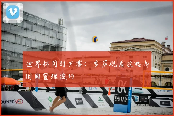 世界杯同时开赛：多屏观看攻略与时间管理技巧