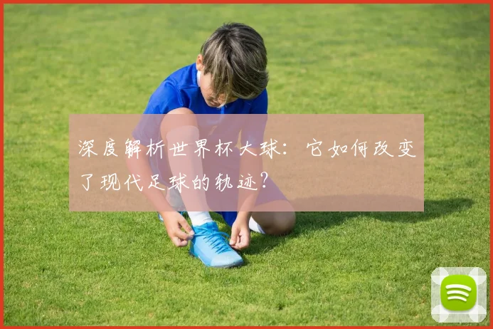深度解析世界杯大球：它如何改变了现代足球的轨迹？