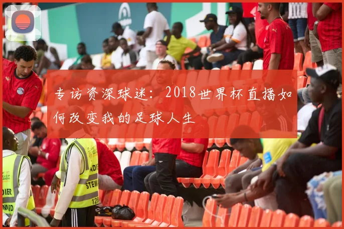 专访资深球迷：2018世界杯直播如何改变我的足球人生