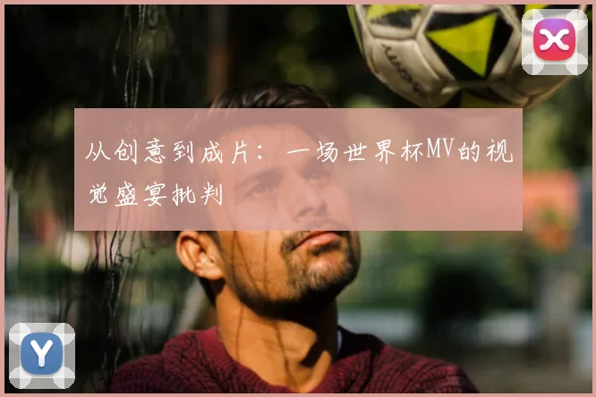 从创意到成片：一场世界杯MV的视觉盛宴批判