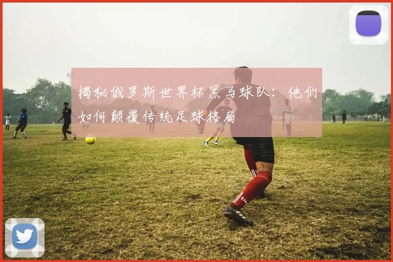 揭秘俄罗斯世界杯黑马球队:他们如何颠覆传统足球格局