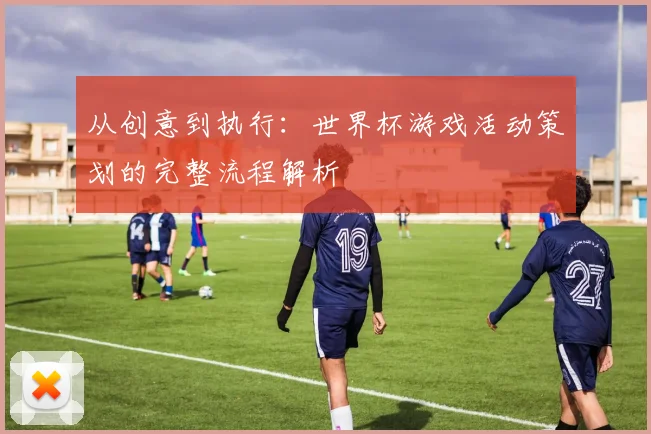 从创意到执行：世界杯游戏活动策划的完整流程解析