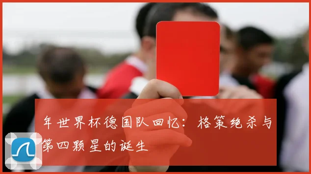 年世界杯德国队回忆:格策绝杀与第四颗星的诞生
