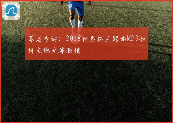 幕后专访：2018世界杯主题曲MP3如何点燃全球激情