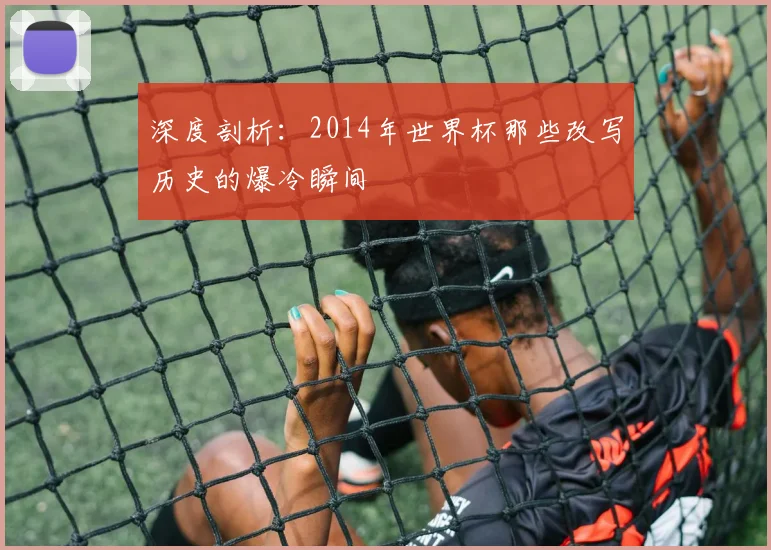 深度剖析:2014年世界杯那些改写历史的爆冷瞬间