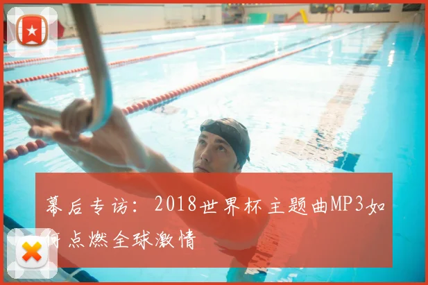 幕后专访：2018世界杯主题曲MP3如何点燃全球激情