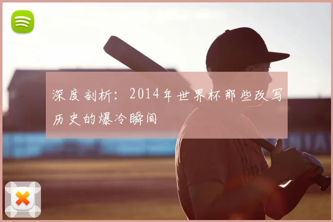 深度剖析：2014年世界杯那些改写历史的爆冷瞬间