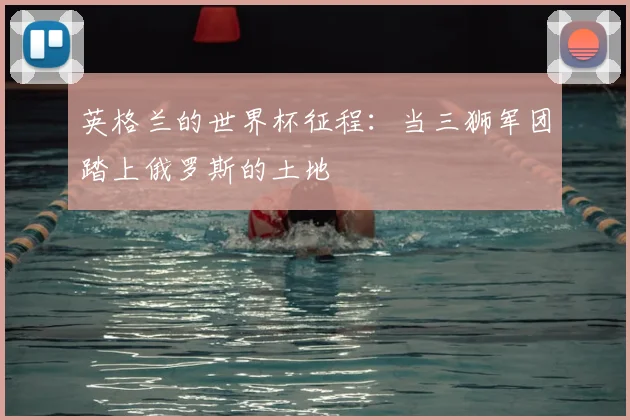 英格兰的世界杯征程:当三狮军团踏上俄罗斯的土地