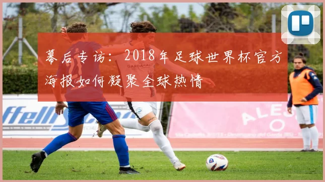 幕后专访：2018年足球世界杯官方海报如何凝聚全球热情