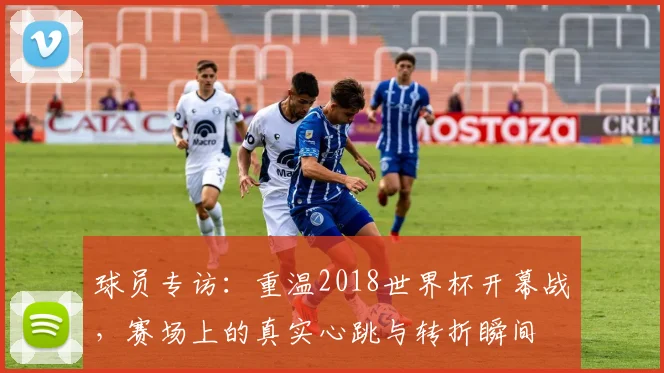 球员专访：重温2018世界杯开幕战，赛场上的真实心跳与转折瞬间