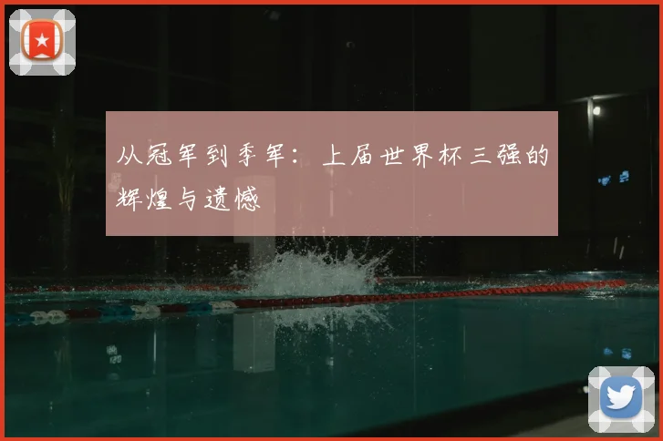 从冠军到季军:上届世界杯三强的辉煌与遗憾
