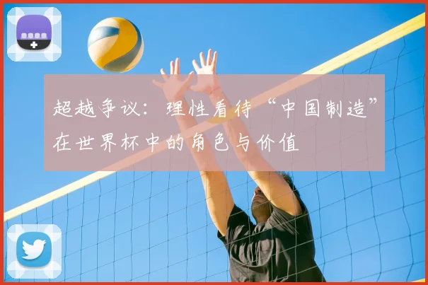 超越争议:理性看待“中国制造”在世界杯中的角色与价值