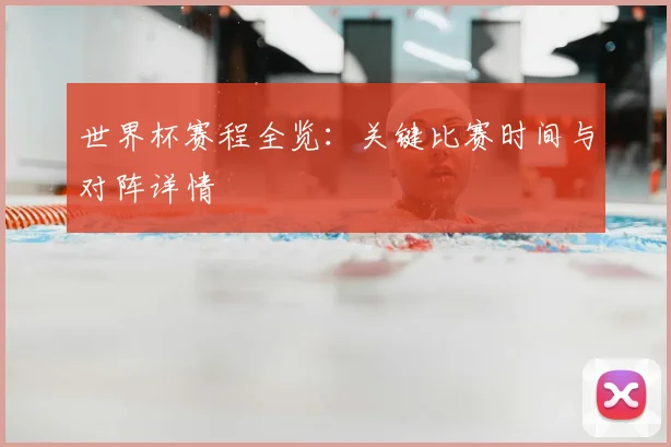 世界杯赛程全览：关键比赛时间与对阵详情