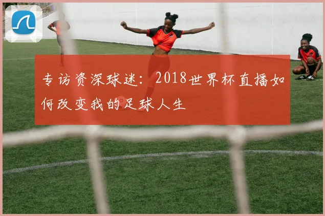 专访资深球迷：2018世界杯直播如何改变我的足球人生