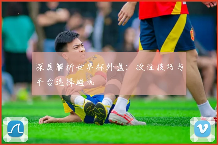 深度解析世界杯外盘：投注技巧与平台选择避坑