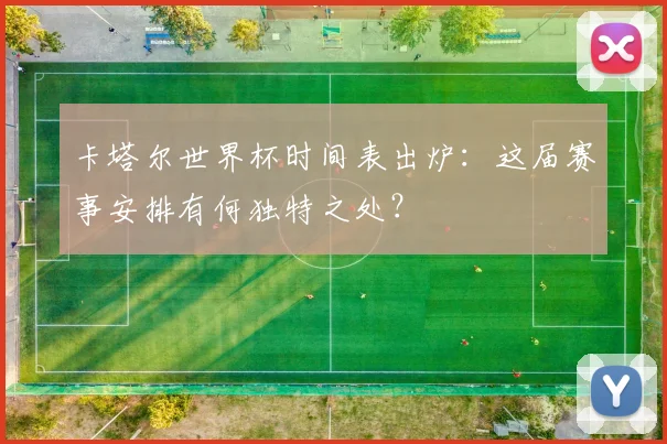 卡塔尔世界杯时间表出炉:这届赛事安排有何独特之处?
