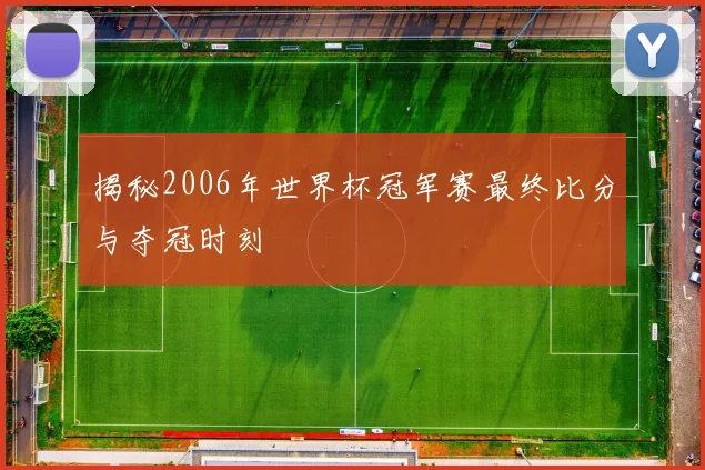 揭秘2006年世界杯冠军赛最终比分与夺冠时刻