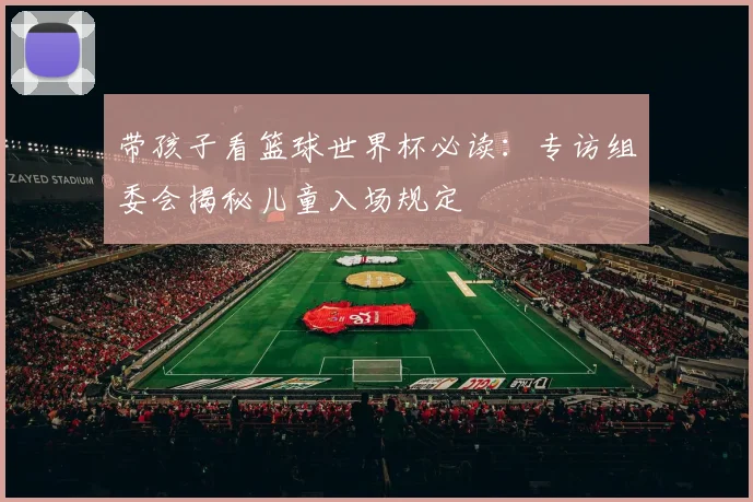 带孩子看篮球世界杯必读：专访组委会揭秘儿童入场规定