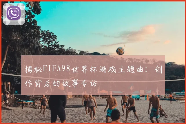 揭秘FIFA98世界杯游戏主题曲:创作背后的故事专访