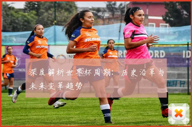 深度解析世界杯周期:历史沿革与未来变革趋势